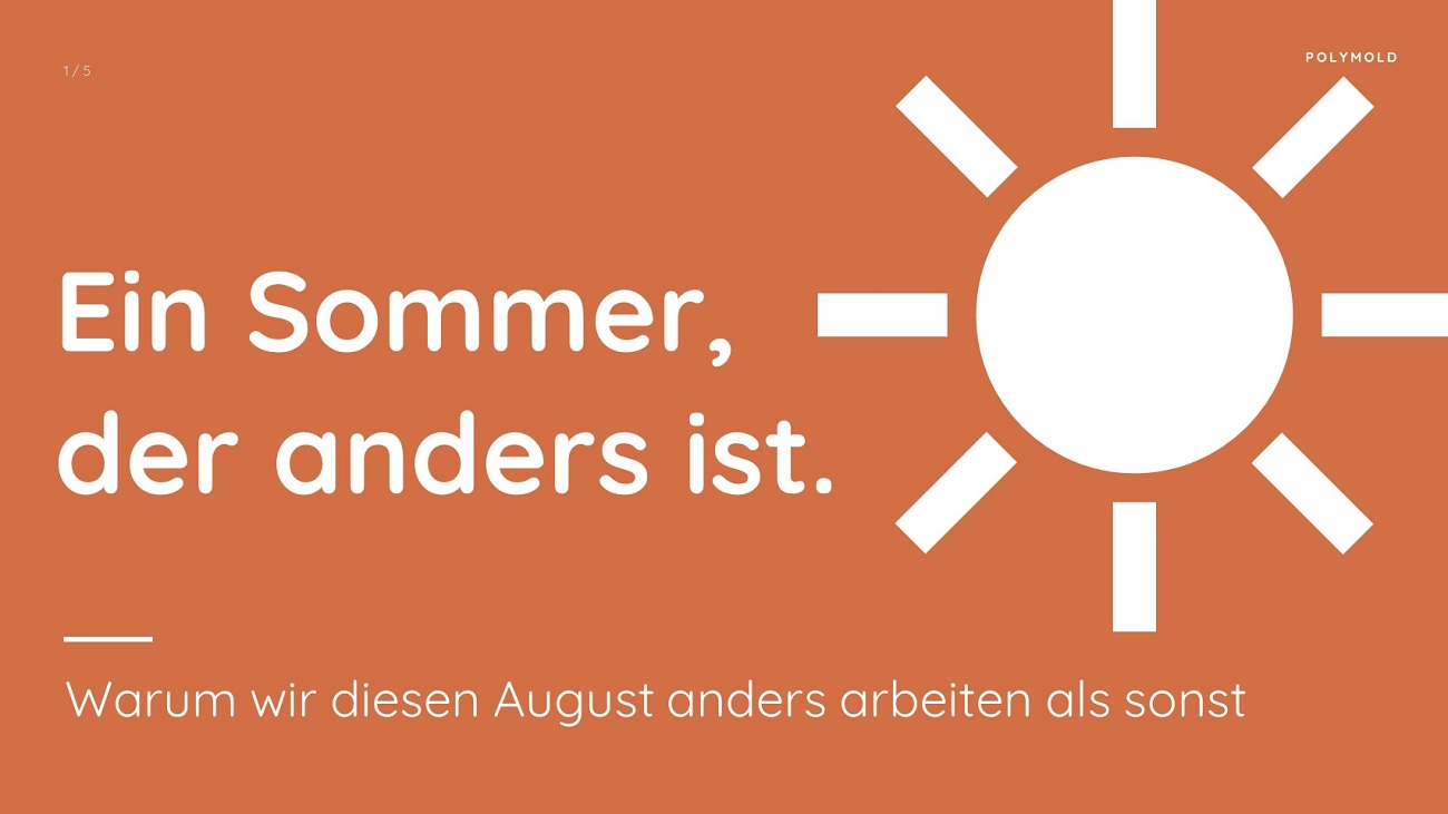 Dieser Sommer ist anders: Erstmalig machen wir bei POLYMOLD keinen Betriebsurlaub im August. Wir sind durchgehend für Sie da - auch während der Ferienzeit! Dieser Sommer ist anders: Erstmalig machen wir bei POLYMOLD keinen Betriebsurlaub im August. Wir sind durchgehend für Sie da - auch während der Ferienzeit!